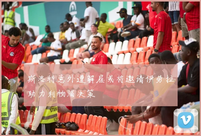 斯洛特意外遭解雇或将邀请伊劳拉助力利物浦决策