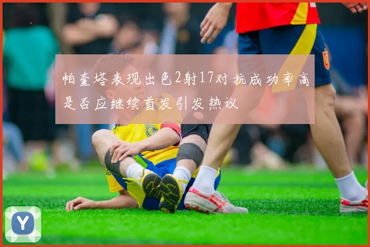 帕奎塔表现出色2射17对抗成功率高是否应继续首发引发热议