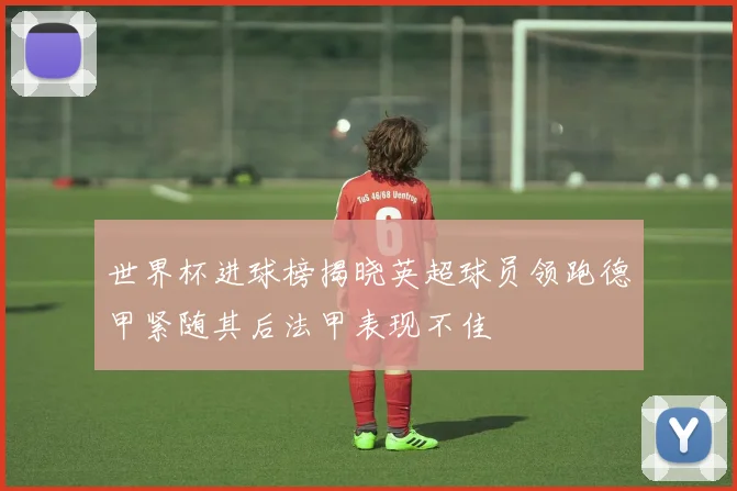 世界杯进球榜揭晓英超球员领跑德甲紧随其后法甲表现不佳