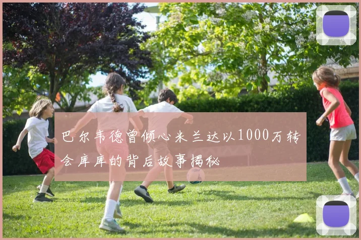巴尔韦德曾倾心米兰达以1000万转会库库的背后故事揭秘