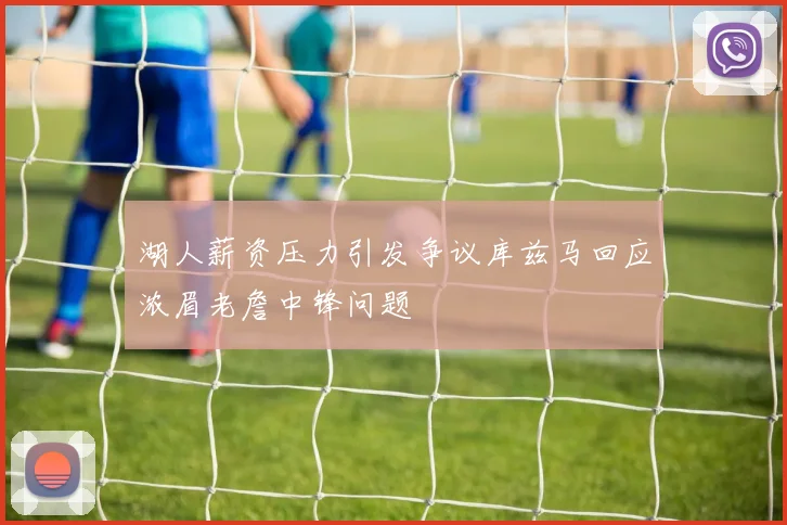 湖人薪资压力引发争议库兹马回应浓眉老詹中锋问题