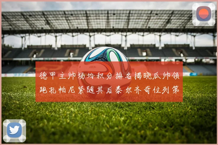 德甲主帅场均积分排名揭晓瓜帅领跑孔帕尼紧随其后泰尔齐奇位列第六