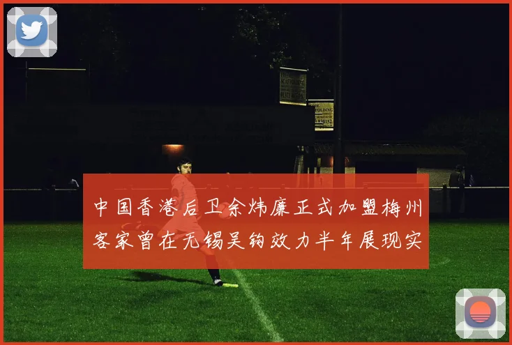 中国香港后卫余炜廉正式加盟梅州客家曾在无锡吴钩效力半年展现实力