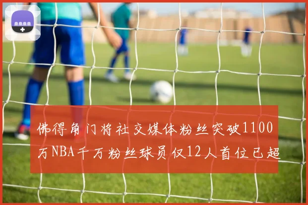 佛得角门将社交媒体粉丝突破1100万NBA千万粉丝球员仅12人首位已超亿