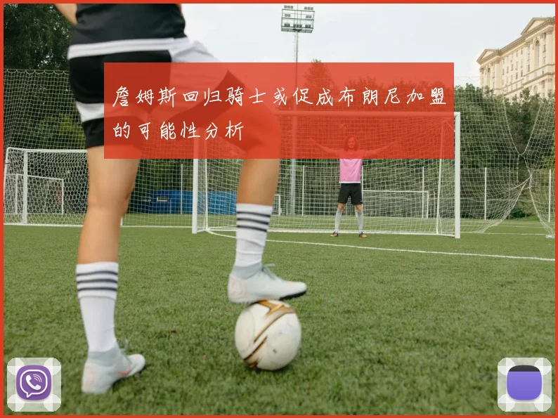 詹姆斯回归骑士或促成布朗尼加盟的可能性分析