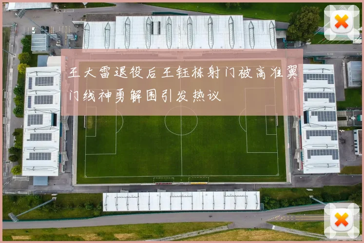 王大雷退役后王钰栋射门被高准翼门线神勇解围引发热议