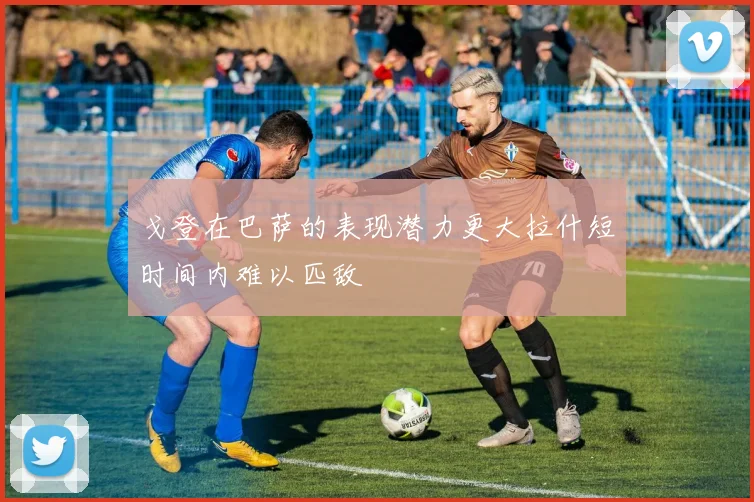 戈登在巴萨的表现潜力更大拉什短时间内难以匹敌