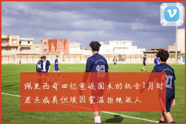 佩里西奇回忆重返国米的机会1月时差点成真但埃因霍温拒绝放人