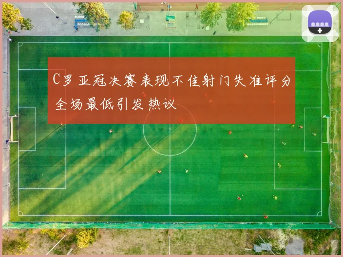 C罗亚冠决赛表现不佳射门失准评分全场最低引发热议