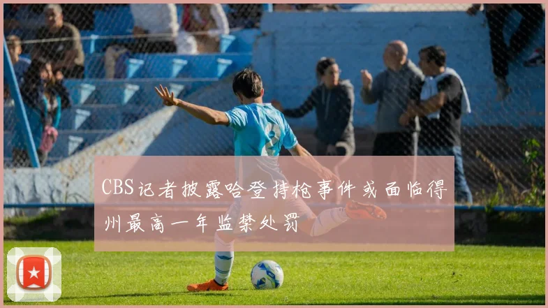 CBS记者披露哈登持枪事件或面临得州最高一年监禁处罚