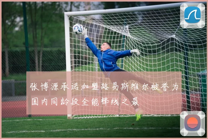 张博源承诺加盟路易斯维尔被誉为国内同龄段全能锋线之最