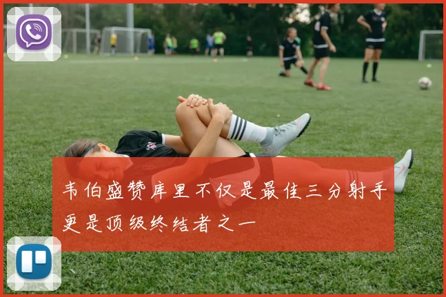 韦伯盛赞库里不仅是最佳三分射手更是顶级终结者之一