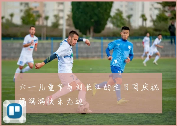 六一儿童节与刘长江的生日同庆祝福满满快乐无边