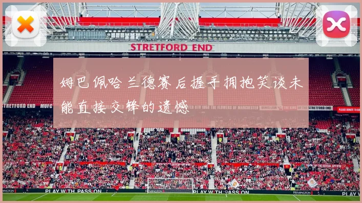 姆巴佩哈兰德赛后握手拥抱笑谈未能直接交锋的遗憾