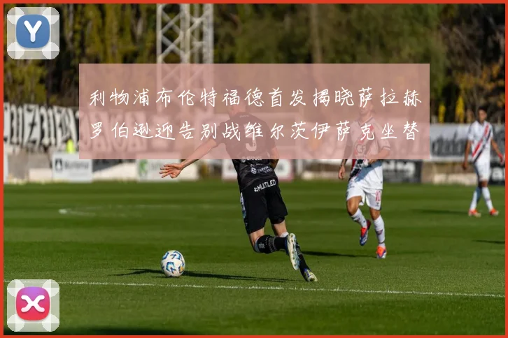 利物浦布伦特福德首发揭晓萨拉赫罗伯逊迎告别战维尔茨伊萨克坐替补席