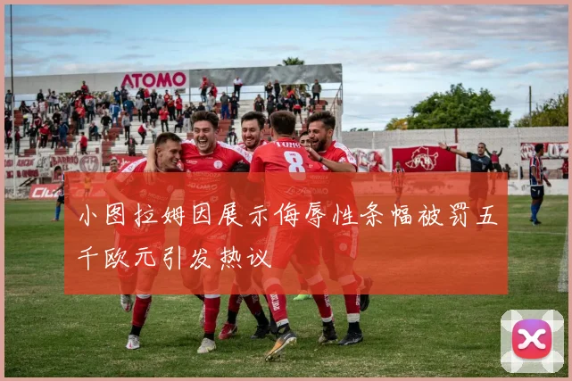 小图拉姆因展示侮辱性条幅被罚五千欧元引发热议