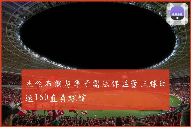杰伦布朗与华子需法律监管三球时速160直奔球馆