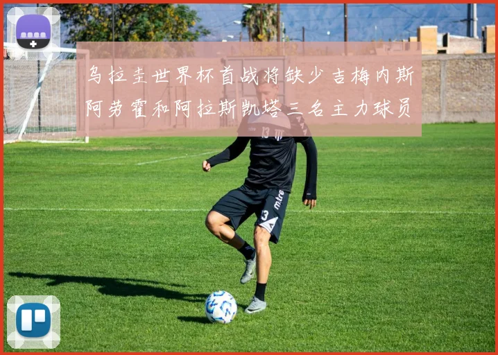 乌拉圭世界杯首战将缺少吉梅内斯阿劳霍和阿拉斯凯塔三名主力球员