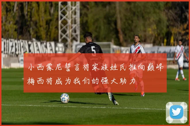 小西蒙尼誓言将家族姓氏推向巅峰梅西将成为我们的强大助力