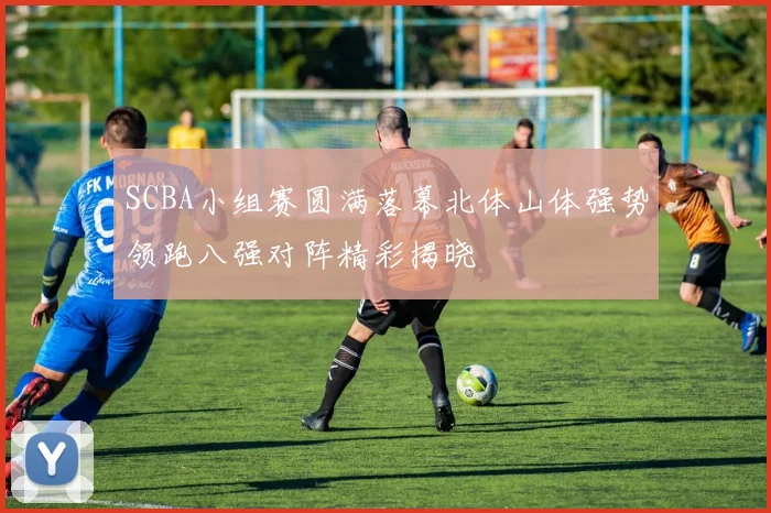SCBA小组赛圆满落幕北体山体强势领跑八强对阵精彩揭晓