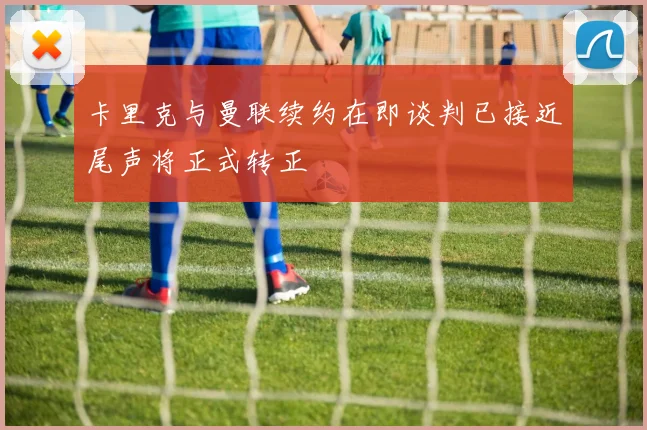 卡里克与曼联续约在即谈判已接近尾声将正式转正