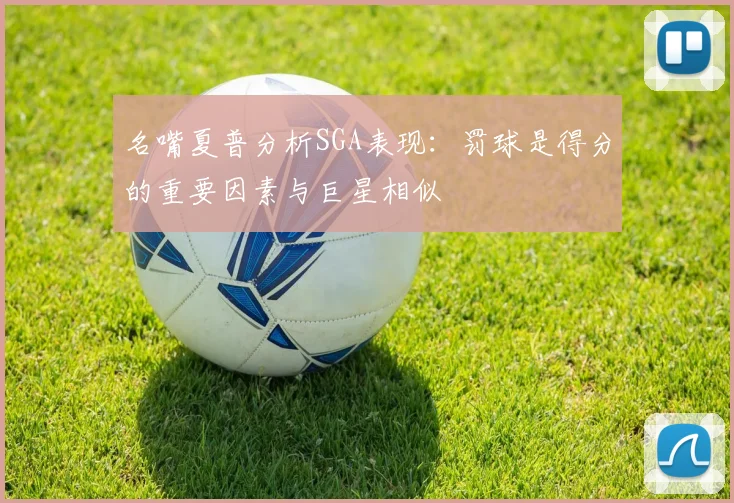 名嘴夏普分析SGA表现：罚球是得分的重要因素与巨星相似