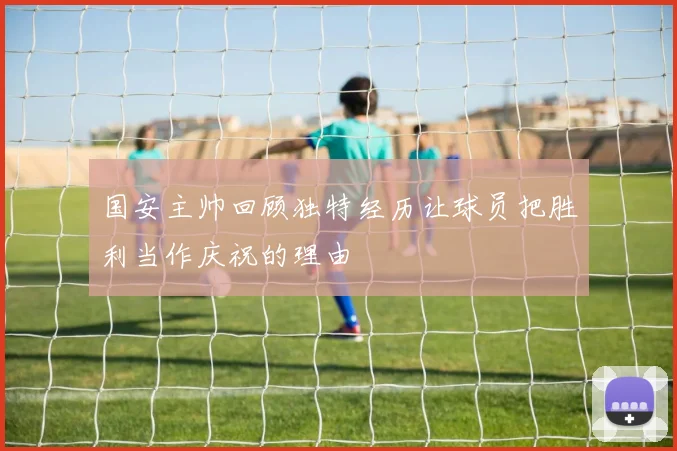 国安主帅回顾独特经历让球员把胜利当作庆祝的理由