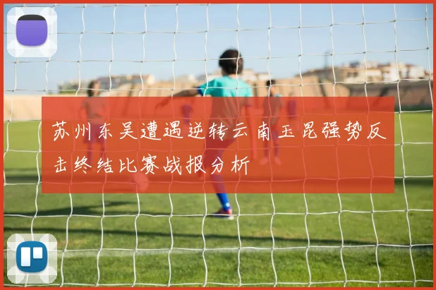 苏州东吴遭遇逆转云南玉昆强势反击终结比赛战报分析
