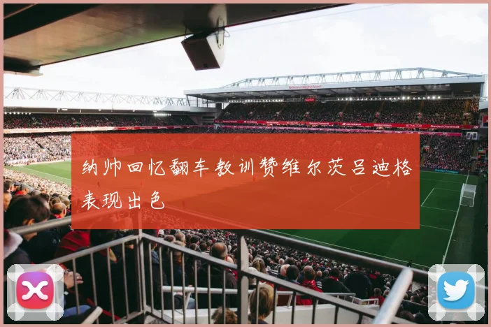 纳帅回忆翻车教训赞维尔茨吕迪格表现出色