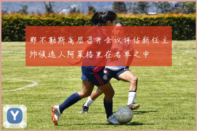 那不勒斯高层召开会议评估新任主帅候选人阿莱格里在名单之中