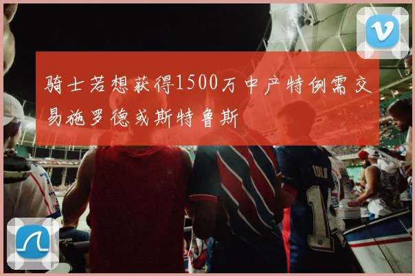 骑士若想获得1500万中产特例需交易施罗德或斯特鲁斯