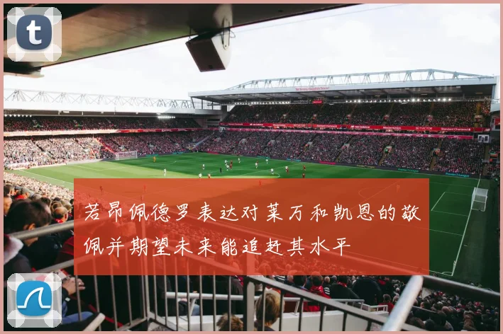 若昂佩德罗表达对莱万和凯恩的敬佩并期望未来能追赶其水平