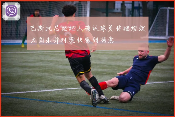 巴斯托尼经纪人确认球员将继续效力国米并对现状感到满意
