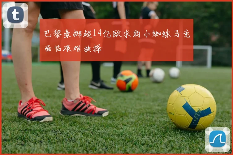 巴黎豪掷超14亿欧求购小蜘蛛马竞面临艰难抉择